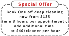One off Deep Cleaning from $135, add additional time at $40/cleaner per hour. One off Deep Cleaning from $135, add additional time at $40/cleaner per hour.