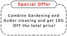 Combine Gardening and Gutter Cleaning and get 10% OFF the total price! Combine Gardening and Gutter Cleaning and get 10% OFF the total price!